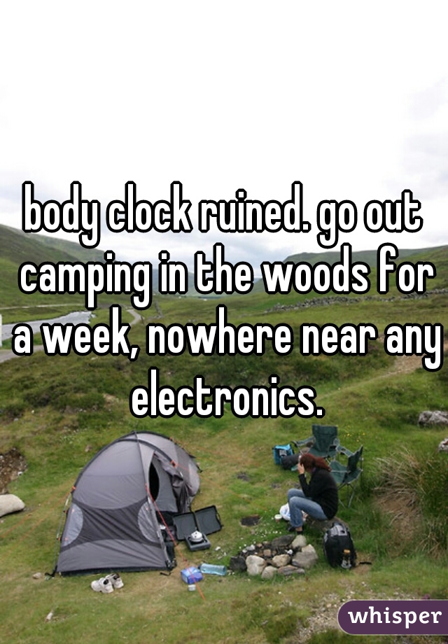 body clock ruined. go out camping in the woods for a week, nowhere near any electronics.