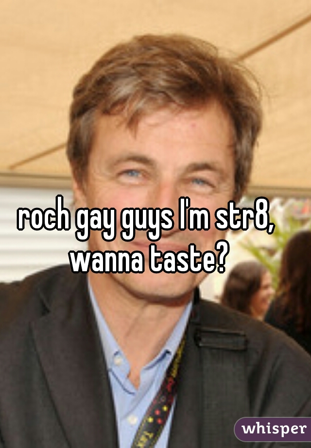 roch gay guys I'm str8, wanna taste?