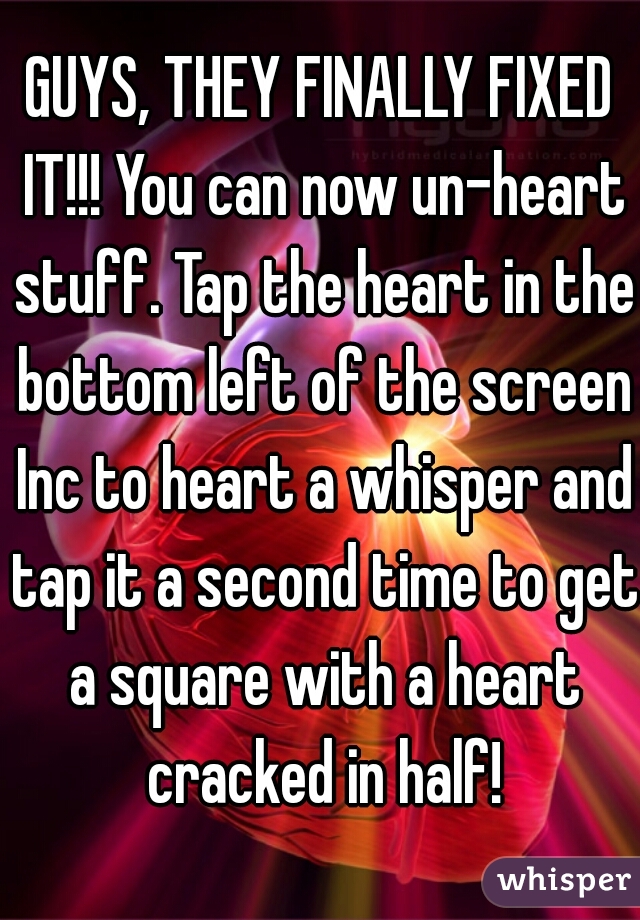 GUYS, THEY FINALLY FIXED IT!!! You can now un-heart stuff. Tap the heart in the bottom left of the screen Inc to heart a whisper and tap it a second time to get a square with a heart cracked in half!