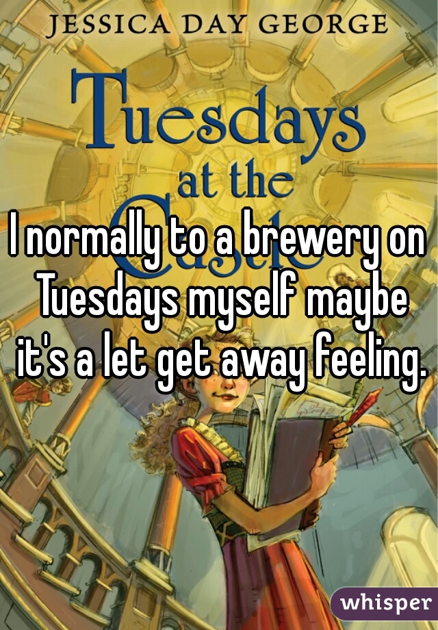 I normally to a brewery on Tuesdays myself maybe it's a let get away feeling.