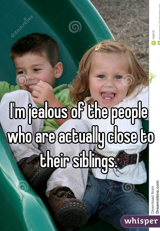 I'm jealous of the people who are actually close to their siblings. 