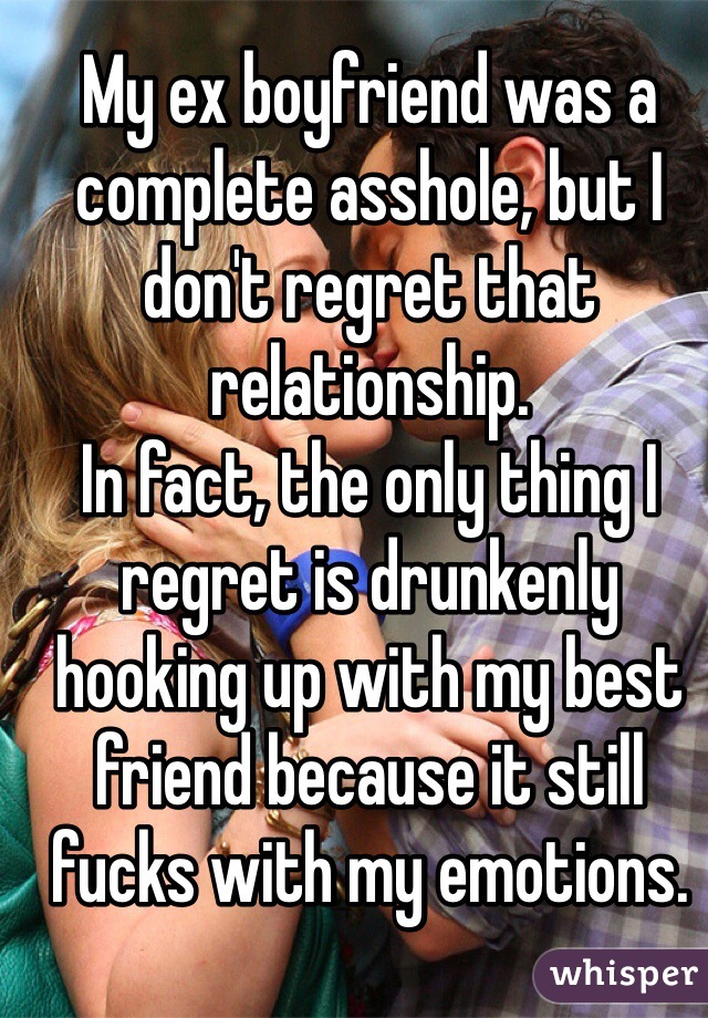 My ex boyfriend was a complete asshole, but I don't regret that relationship.
In fact, the only thing I regret is drunkenly hooking up with my best friend because it still fucks with my emotions. 