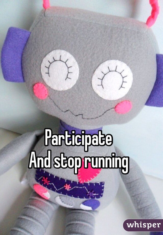 Participate 
And stop running