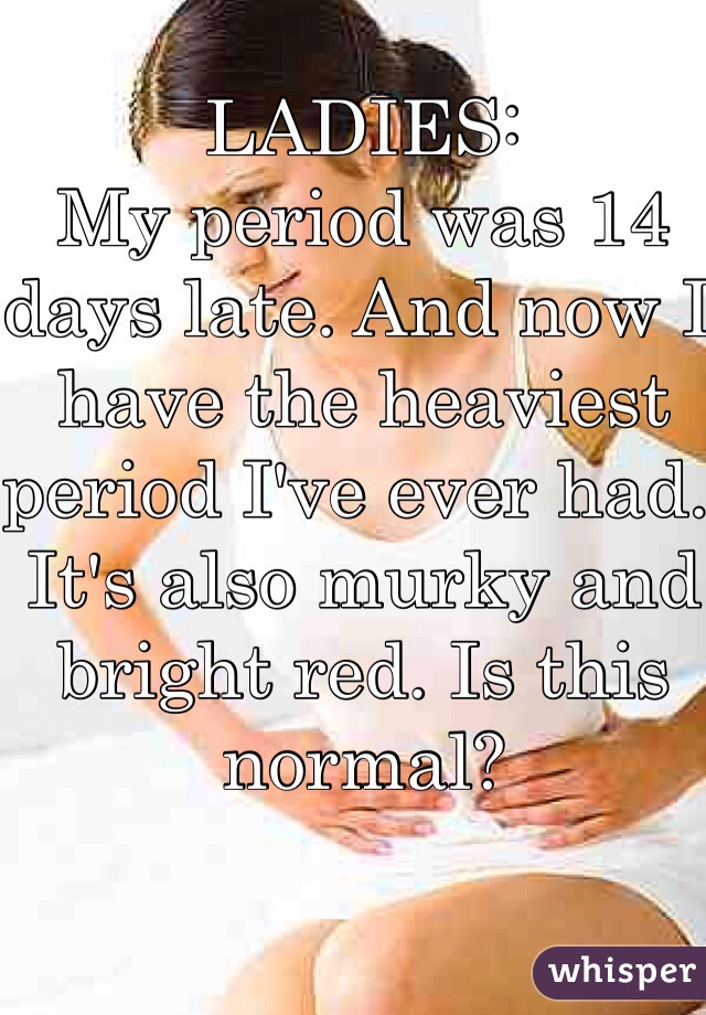 LADIES: 
My period was 14 days late. And now I have the heaviest period I've ever had. It's also murky and bright red. Is this normal? 