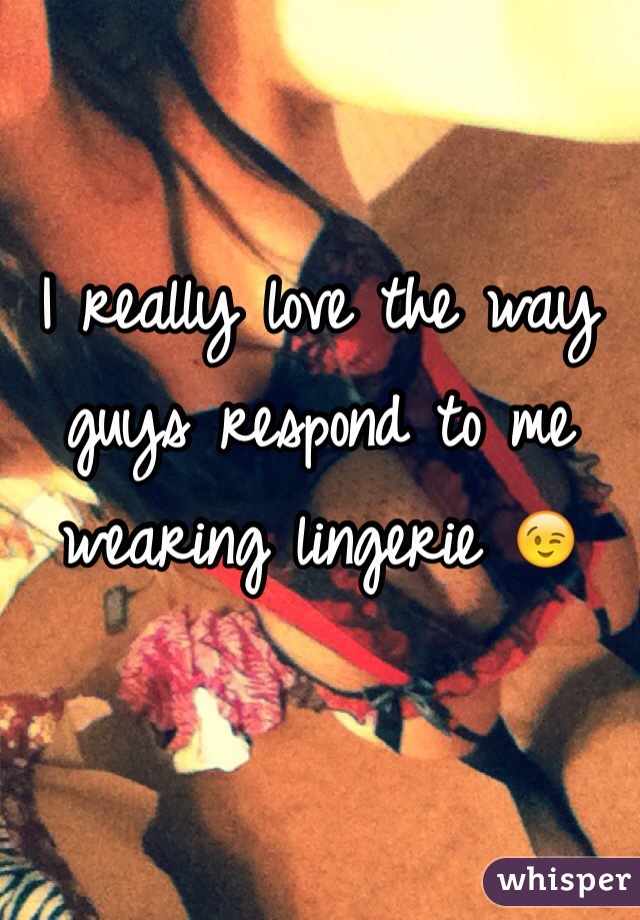 I really love the way guys respond to me wearing lingerie 😉  