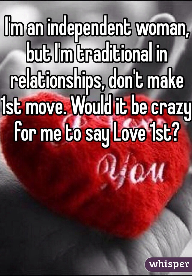 I'm an independent woman, but I'm traditional in relationships, don't make 1st move. Would it be crazy for me to say Love 1st?