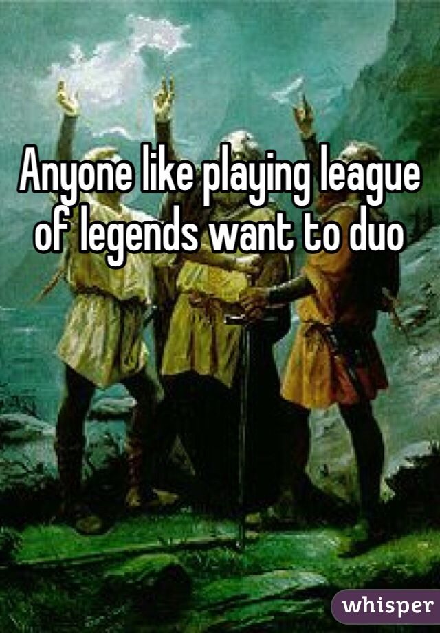 Anyone like playing league of legends want to duo