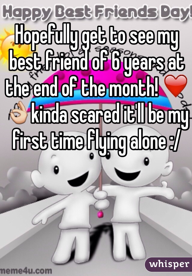 Hopefully get to see my best friend of 6 years at the end of the month! ❤️👌kinda scared it'll be my first time flying alone :/