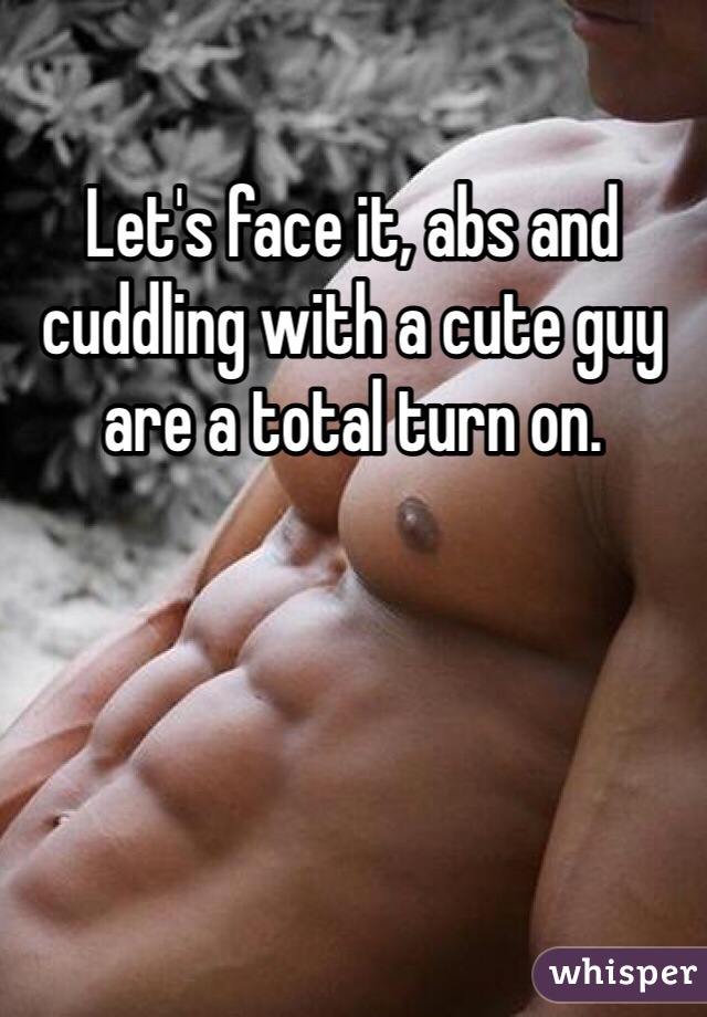 Let's face it, abs and cuddling with a cute guy are a total turn on.