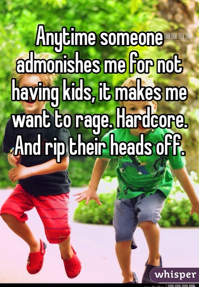 Anytime someone admonishes me for not having kids, it makes me want to rage. Hardcore. And rip their heads off.  