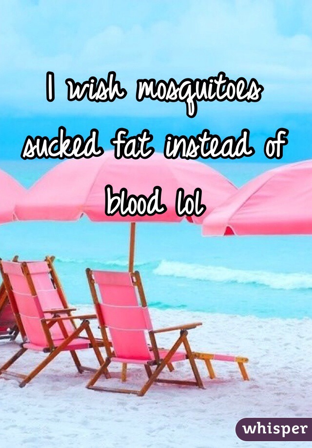 I wish mosquitoes sucked fat instead of blood lol