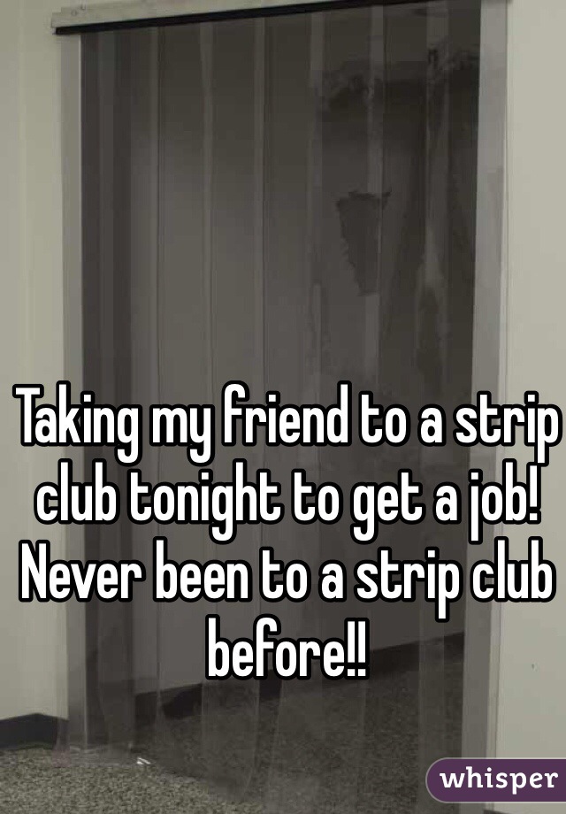 Taking my friend to a strip club tonight to get a job! Never been to a strip club before!!