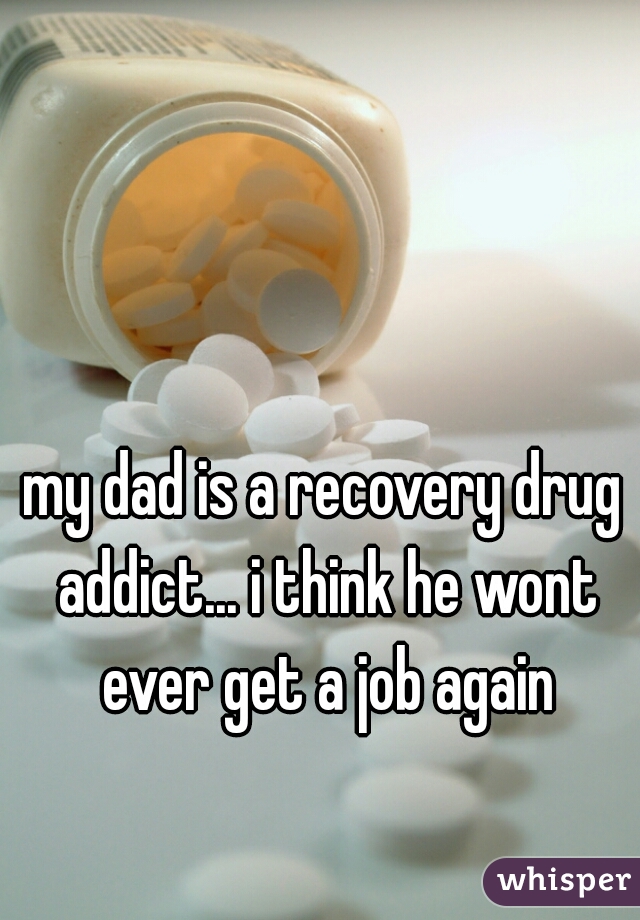my dad is a recovery drug addict... i think he wont ever get a job again