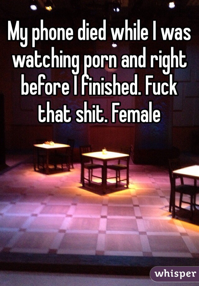 My phone died while I was watching porn and right before I finished. Fuck that shit. Female 