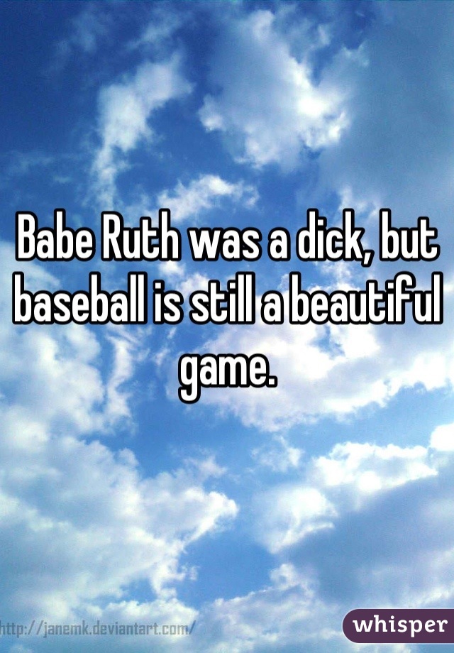 Babe Ruth was a dick, but baseball is still a beautiful game.
