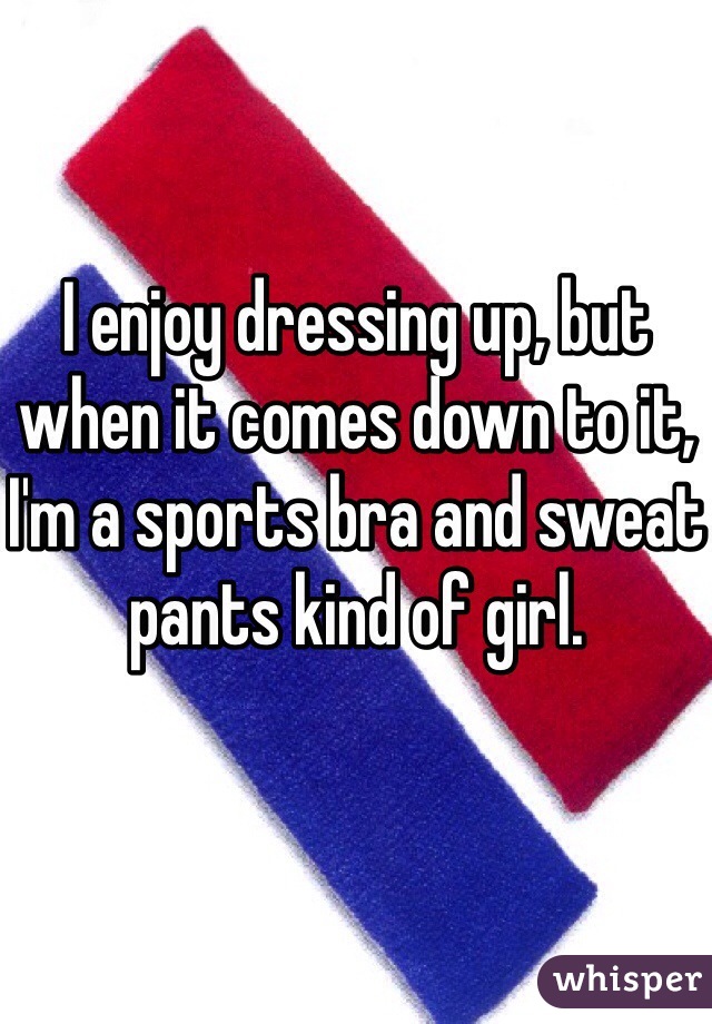 I enjoy dressing up, but when it comes down to it, I'm a sports bra and sweat pants kind of girl. 