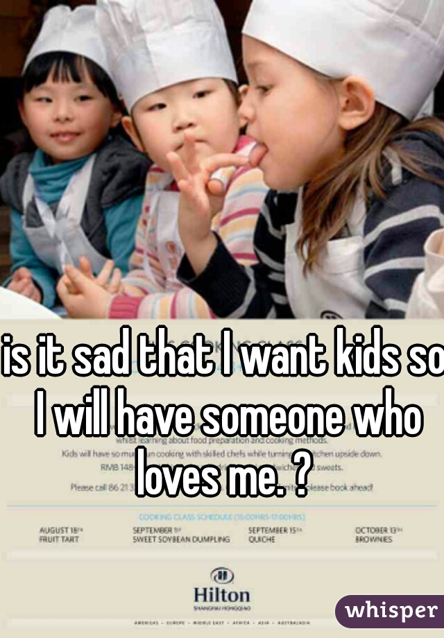 is it sad that I want kids so I will have someone who loves me. ? 