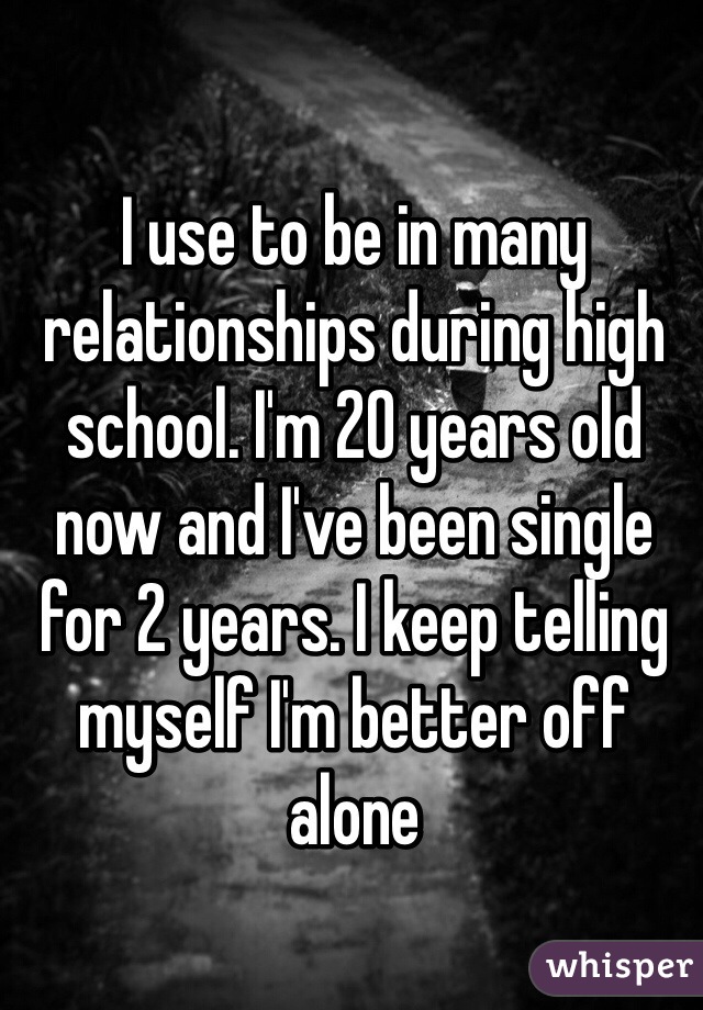 I use to be in many relationships during high school. I'm 20 years old now and I've been single for 2 years. I keep telling myself I'm better off alone