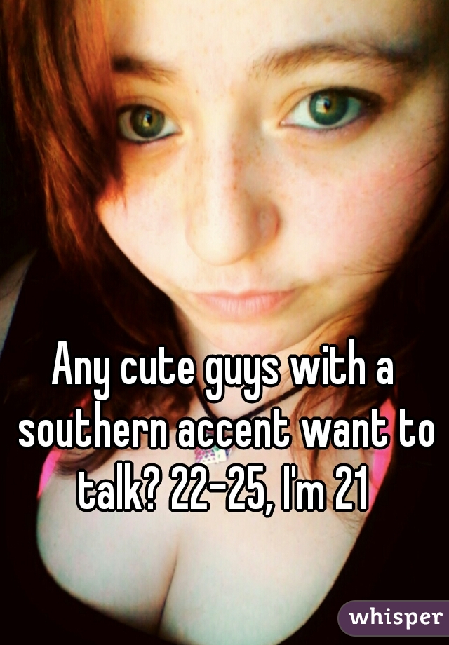 Any cute guys with a southern accent want to talk? 22-25, I'm 21 