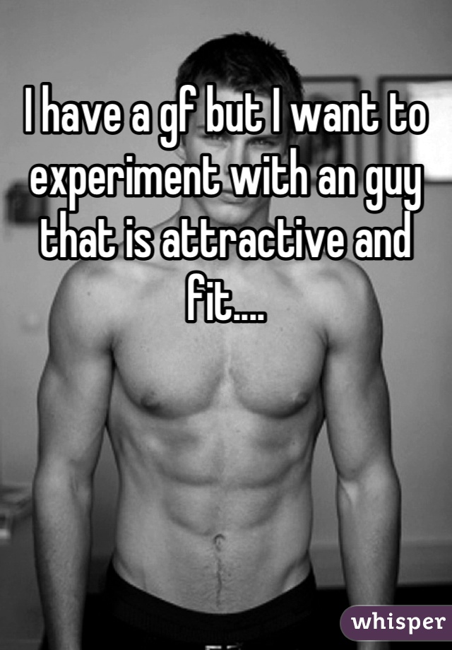 I have a gf but I want to experiment with an guy that is attractive and fit....