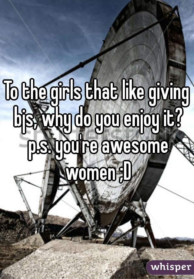 To the girls that like giving bjs, why do you enjoy it? p.s. you're awesome women ;D