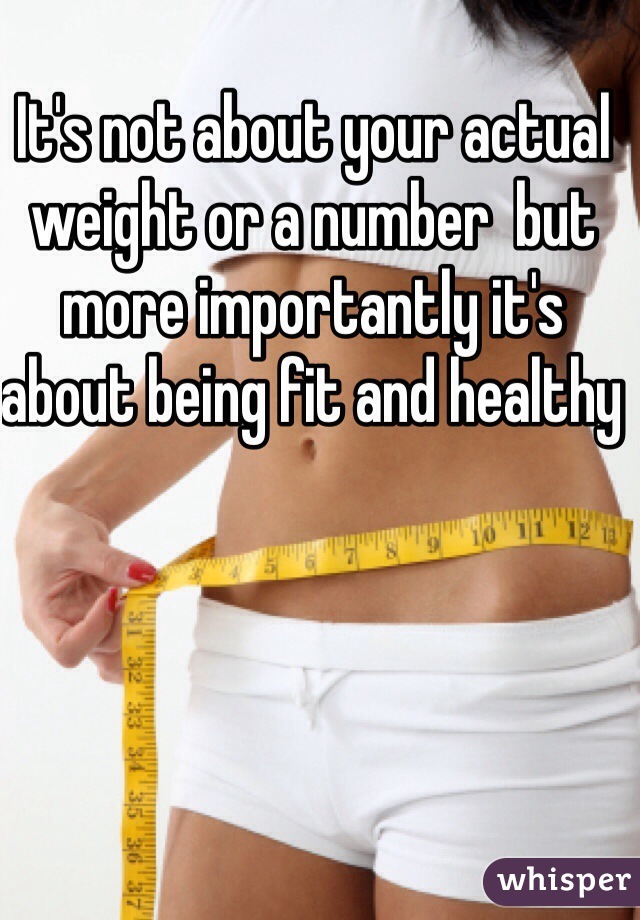 It's not about your actual weight or a number  but more importantly it's about being fit and healthy 