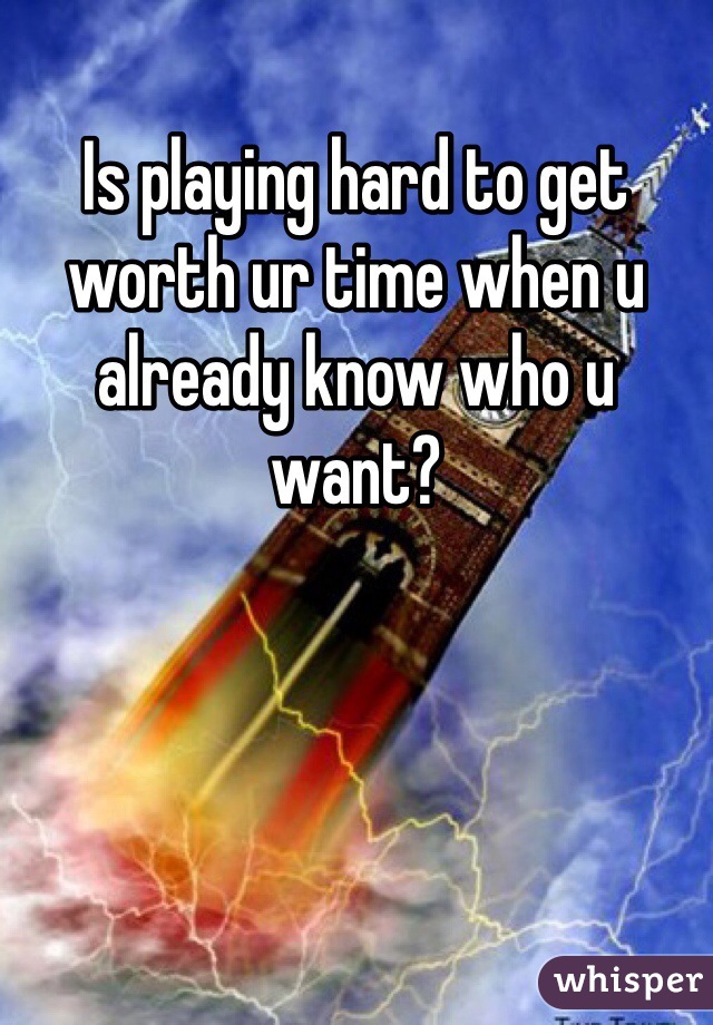Is playing hard to get worth ur time when u already know who u want? 