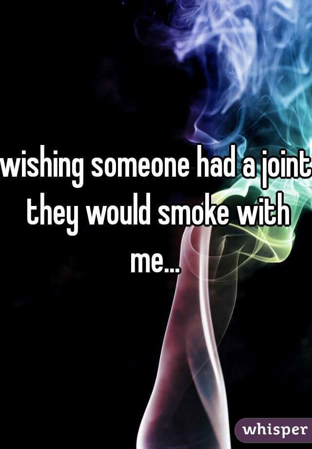wishing someone had a joint they would smoke with me... 