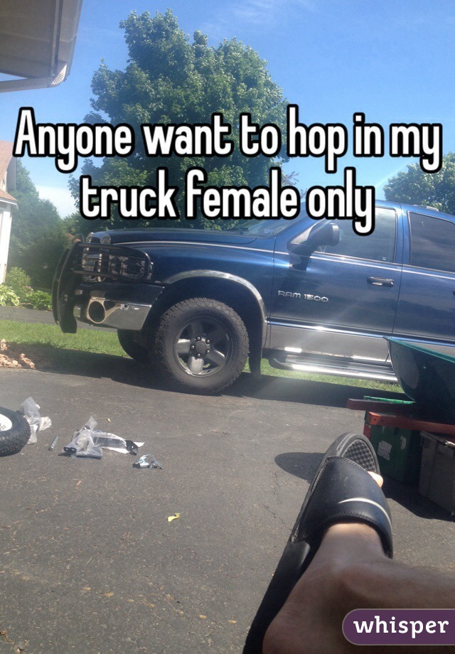 Anyone want to hop in my truck female only 
