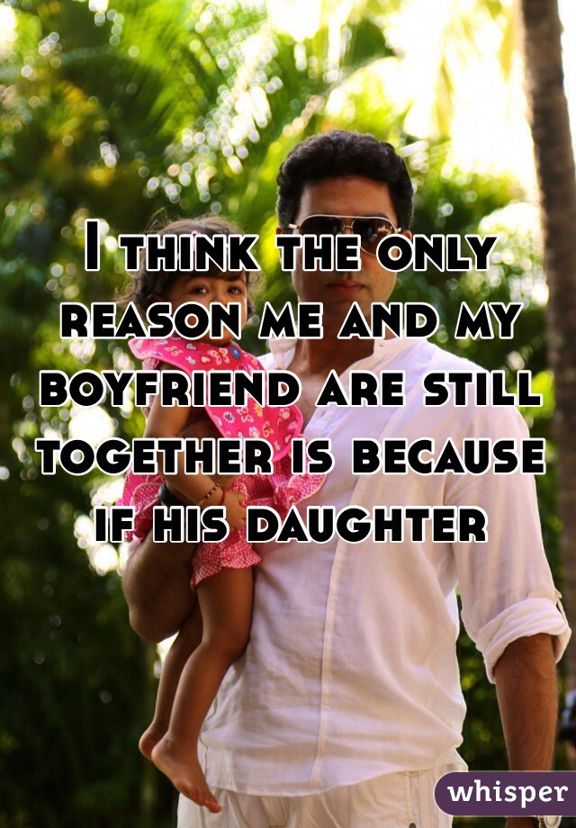 I think the only reason me and my boyfriend are still together is because if his daughter