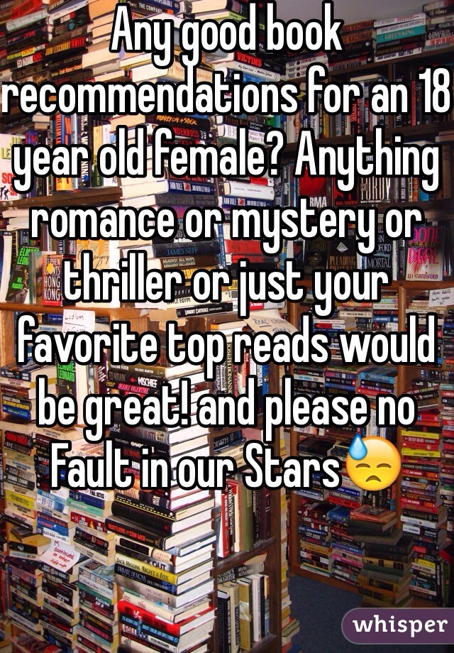 Any good book recommendations for an 18 year old female? Anything romance or mystery or thriller or just your favorite top reads would be great! and please no Fault in our Stars😓