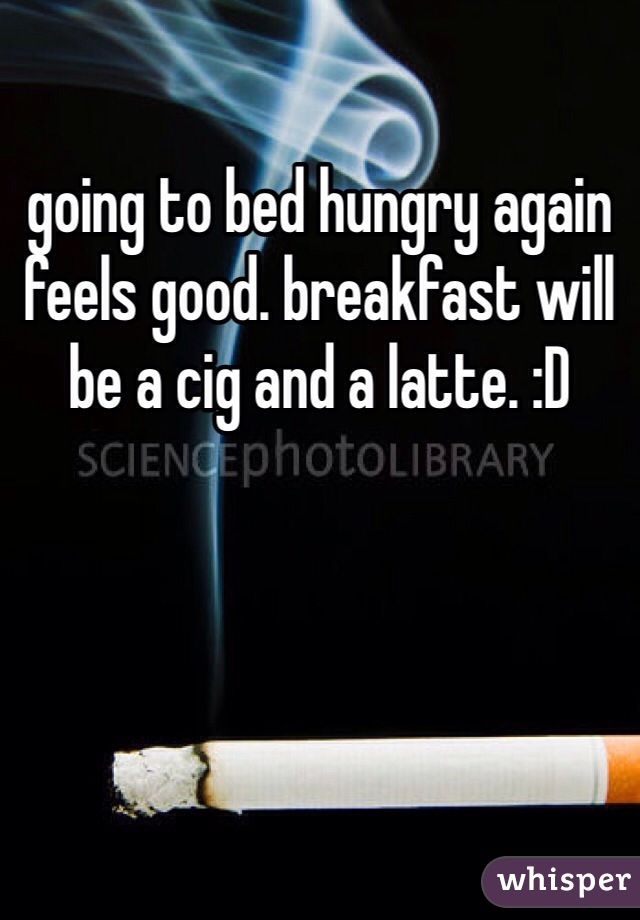 going to bed hungry again feels good. breakfast will be a cig and a latte. :D