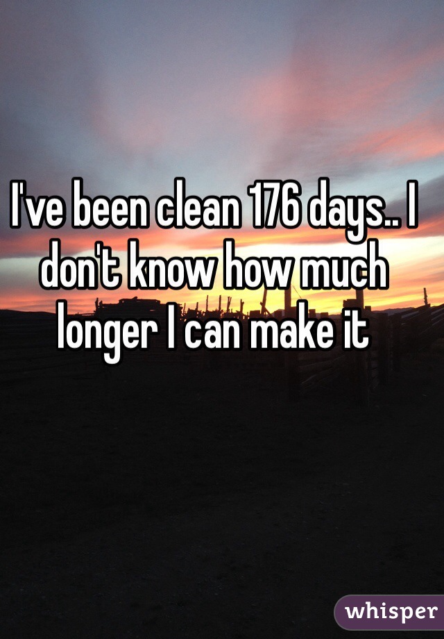 I've been clean 176 days.. I don't know how much longer I can make it