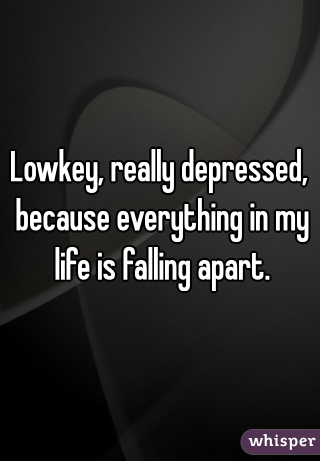 Lowkey, really depressed, because everything in my life is falling apart.