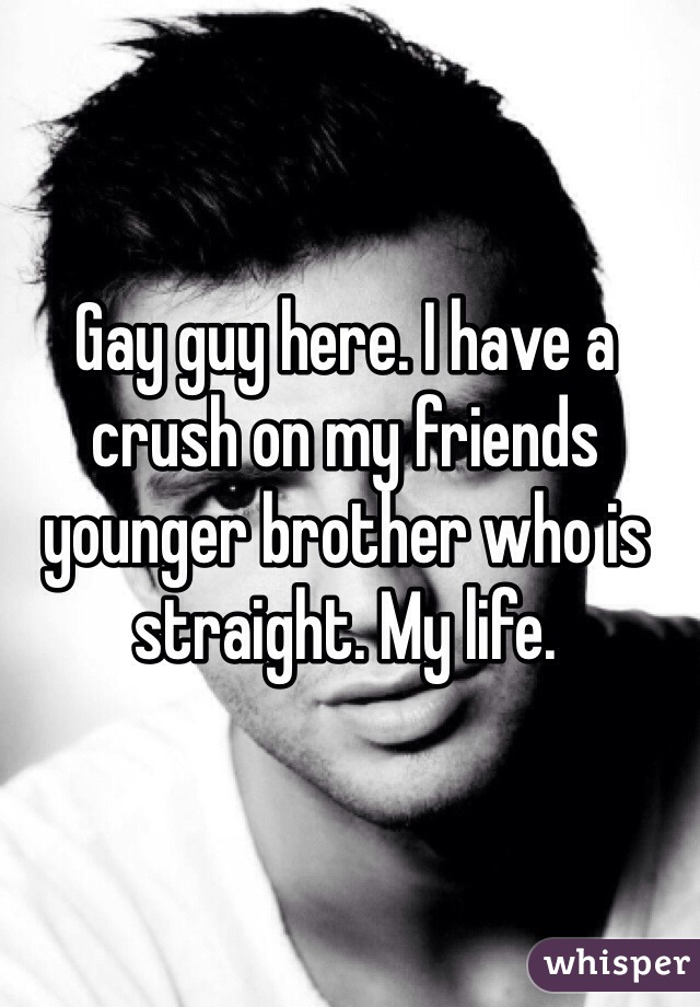 Gay guy here. I have a crush on my friends younger brother who is straight. My life. 
