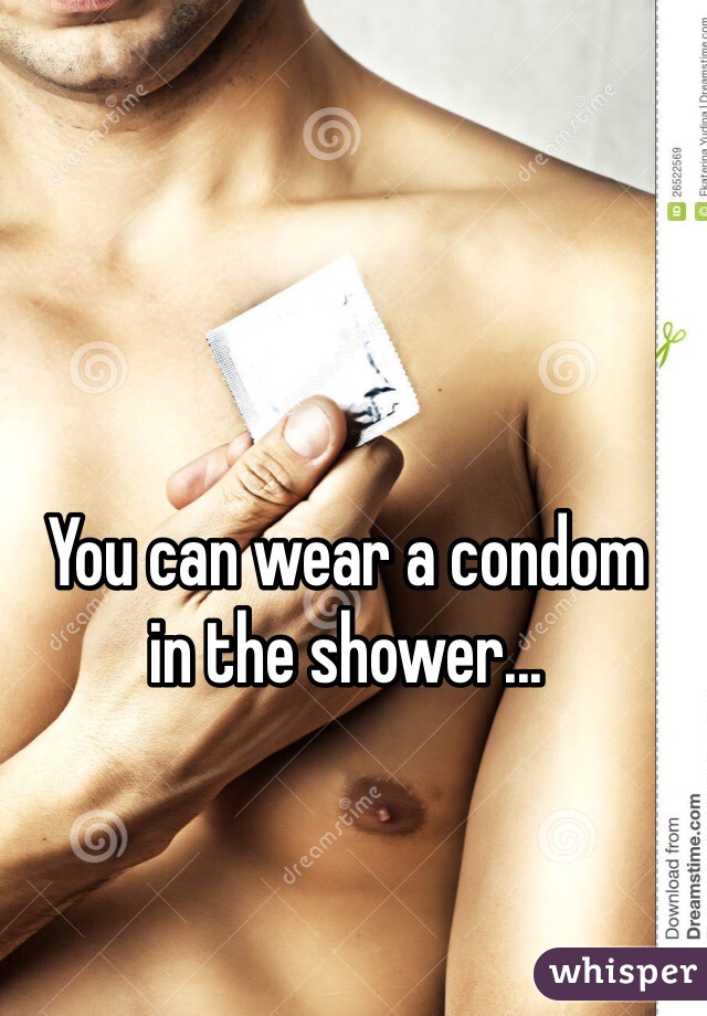 You can wear a condom
in the shower...