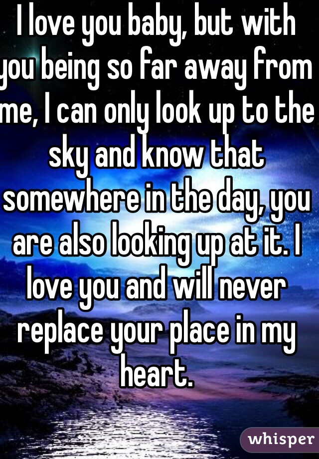 I love you baby, but with you being so far away from me, I can only look up to the sky and know that somewhere in the day, you are also looking up at it. I love you and will never replace your place in my heart. 