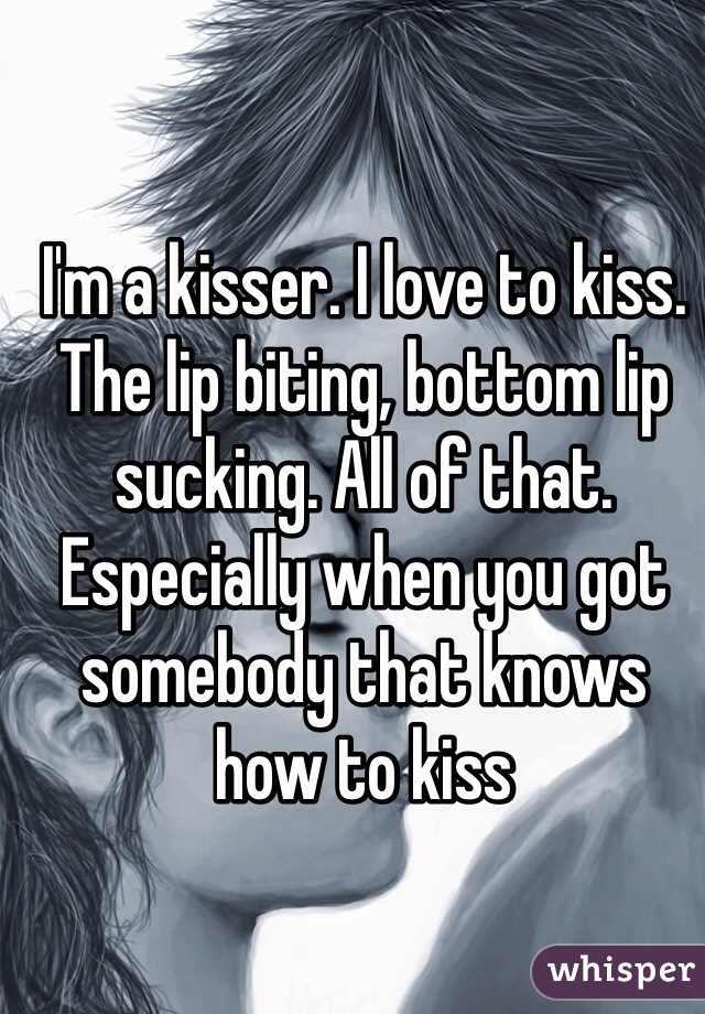I'm a kisser. I love to kiss. The lip biting, bottom lip sucking. All of that. Especially when you got somebody that knows how to kiss