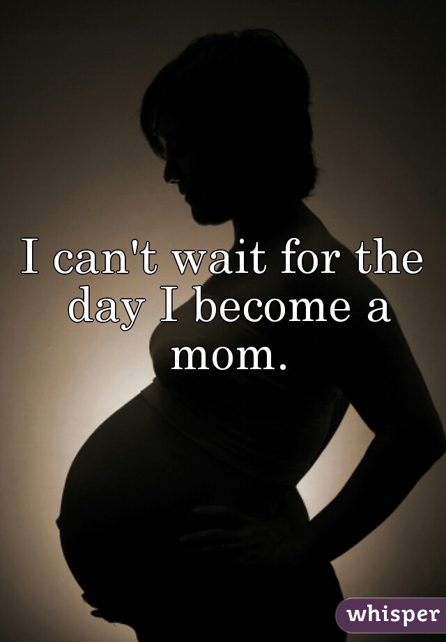 I can't wait for the day I become a mom.