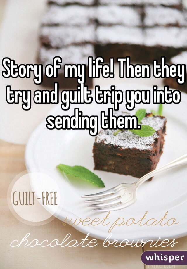 Story of my life! Then they try and guilt trip you into sending them. 