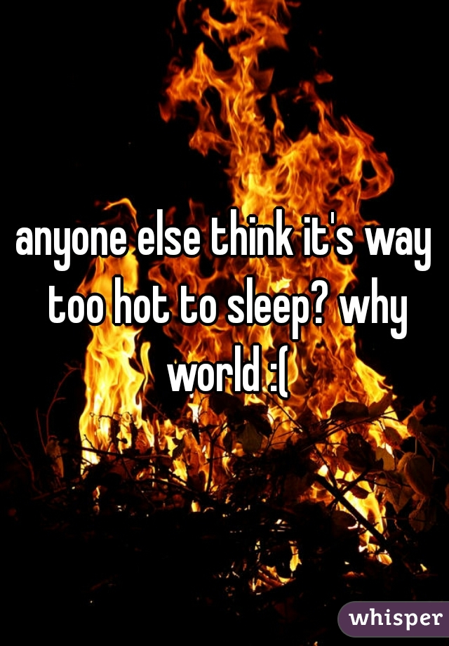 anyone else think it's way too hot to sleep? why world :(