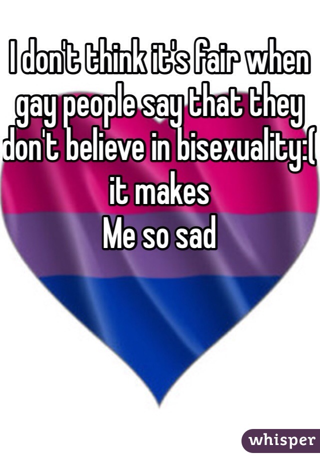 I don't think it's fair when gay people say that they don't believe in bisexuality:( it makes
Me so sad
