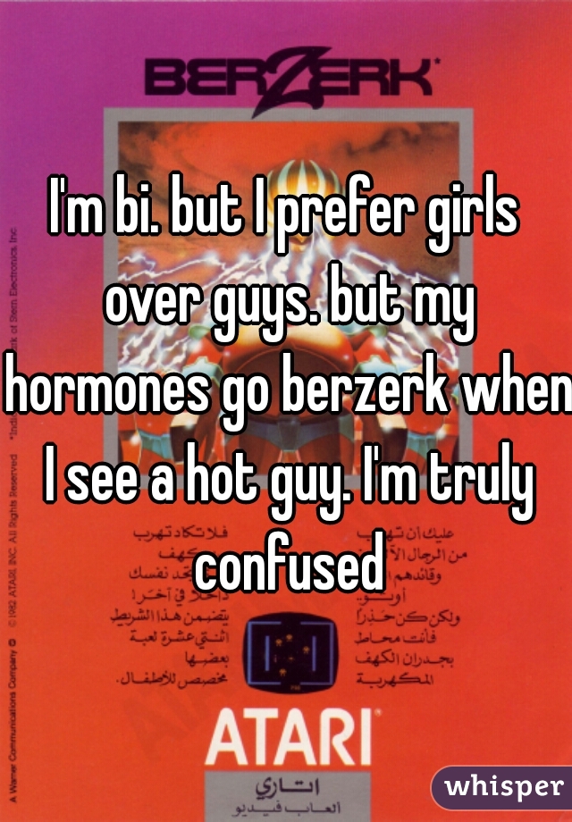I'm bi. but I prefer girls over guys. but my hormones go berzerk when I see a hot guy. I'm truly confused