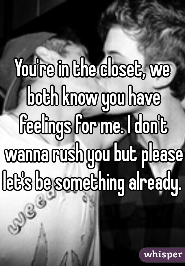 You're in the closet, we both know you have feelings for me. I don't wanna rush you but please let's be something already. 