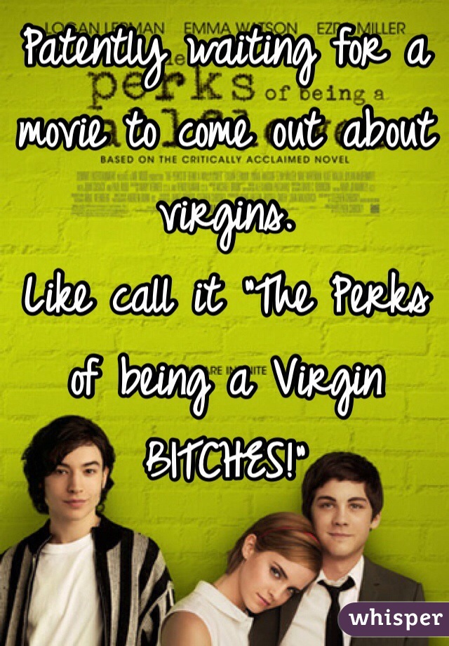 Patently waiting for a movie to come out about virgins. 
Like call it "The Perks of being a Virgin BITCHES!" 