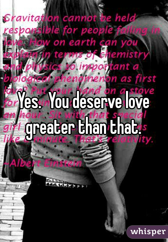 Yes.  You deserve love greater than that. 