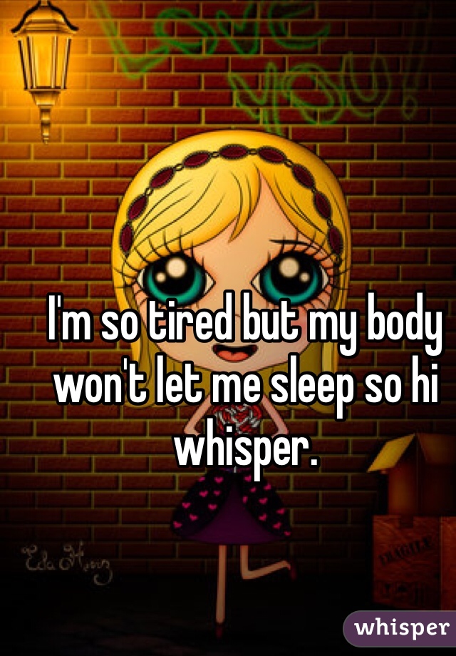 I'm so tired but my body won't let me sleep so hi whisper. 