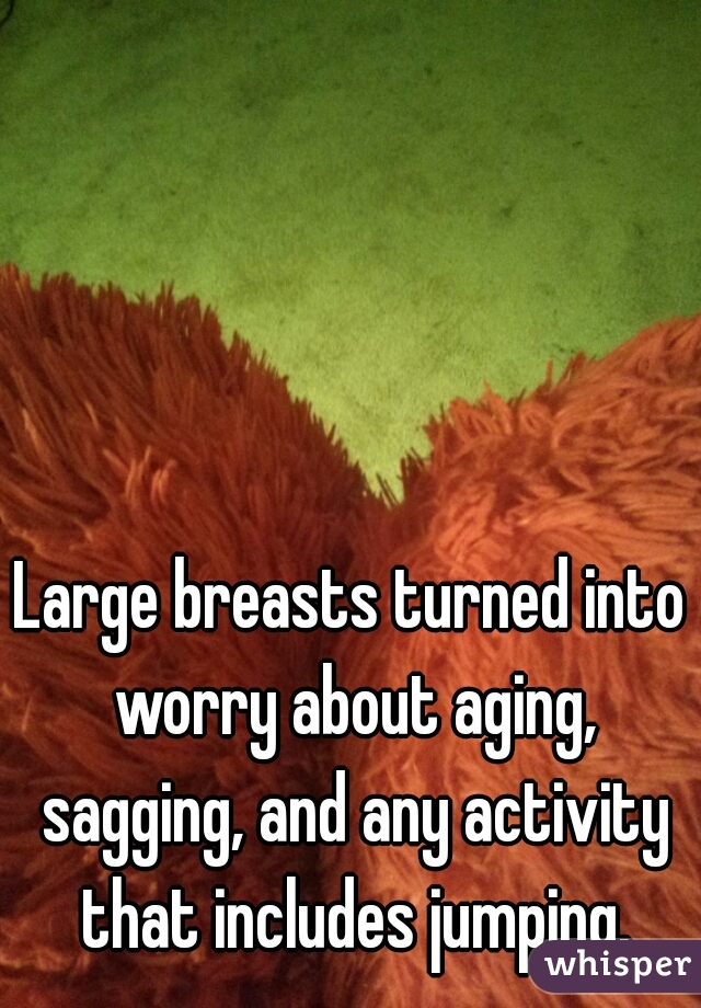 Large breasts turned into worry about aging, sagging, and any activity that includes jumping.