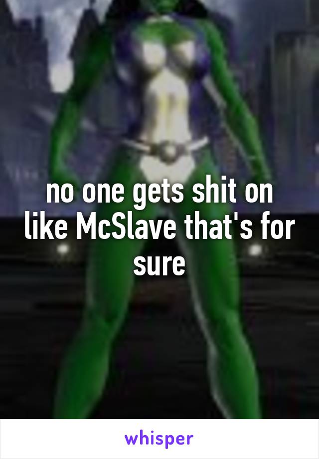 no one gets shit on like McSlave that's for sure