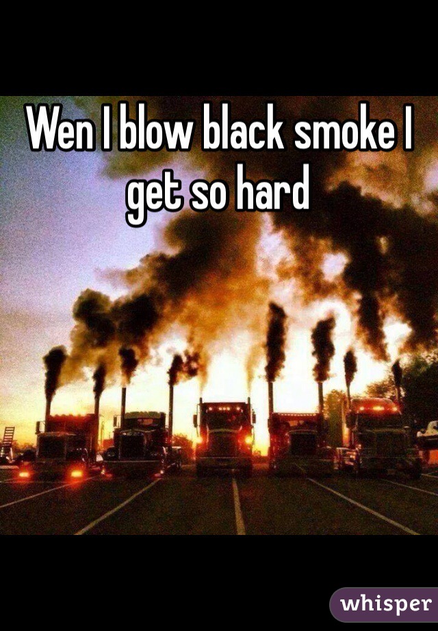 Wen I blow black smoke I get so hard